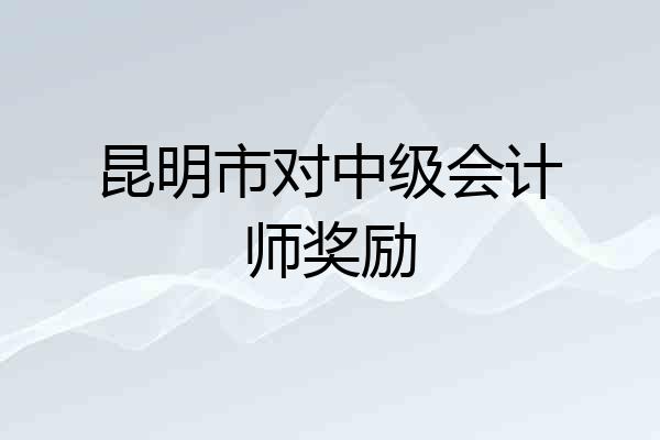 昆明市对中级会计师奖励