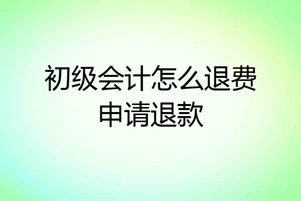 初级会计怎么退费申请退款