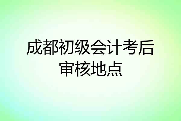 成都初级会计考后审核地点