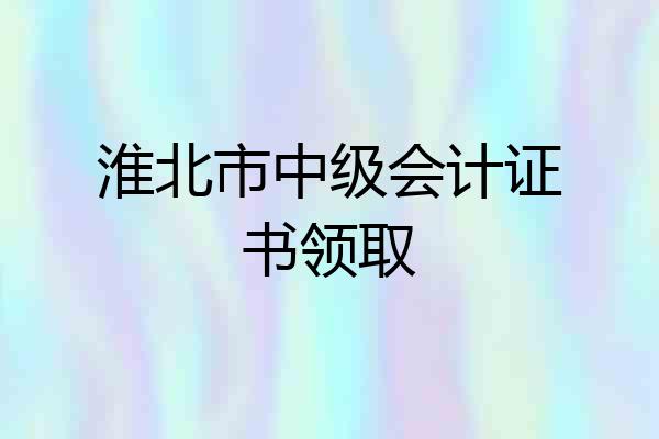 淮北市中级会计证书领取