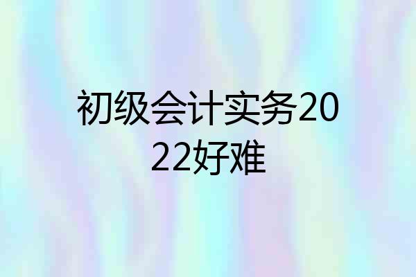 初级会计实务2022好难