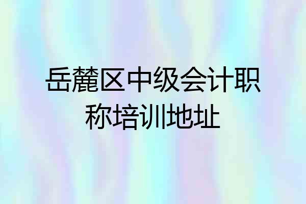 岳麓区中级会计职称培训地址