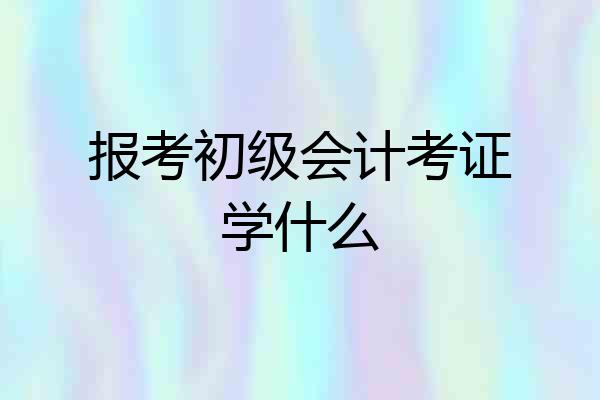 报考初级会计考证学什么