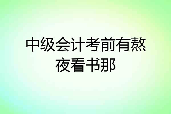 中级会计考前有熬夜看书那