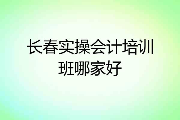 长春实操会计培训班哪家好