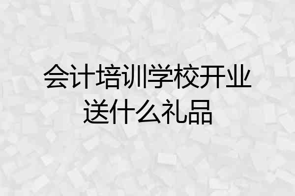 会计培训学校开业送什么礼品