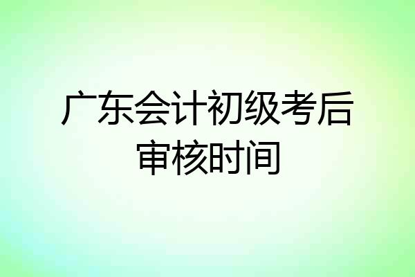 广东会计初级考后审核时间