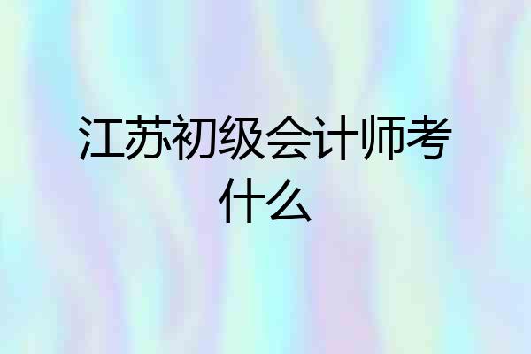 江苏初级会计师考什么