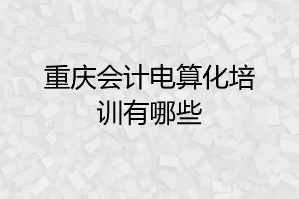 重庆会计电算化培训有哪些
