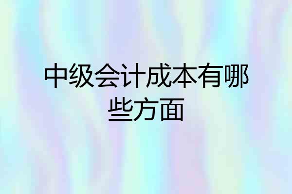 中级会计成本有哪些方面