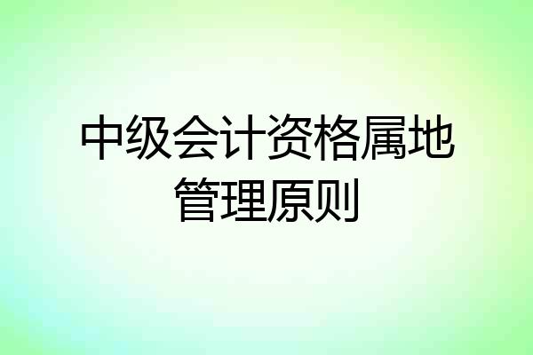 中级会计资格属地管理原则