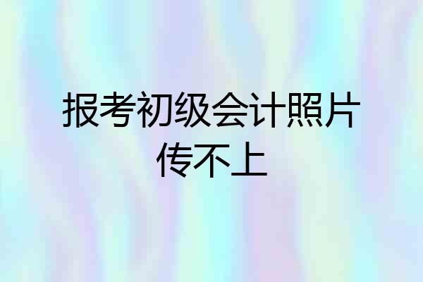 报考初级会计照片传不上