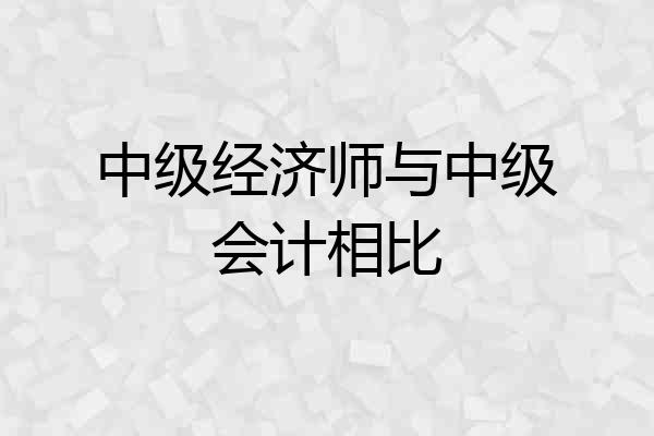 中级经济师与中级会计相比