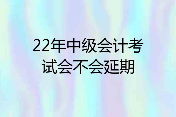 22年中级会计考试会不会延期