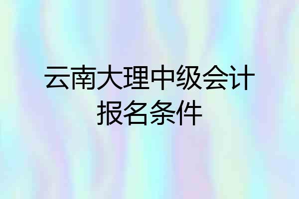 云南大理中级会计报名条件