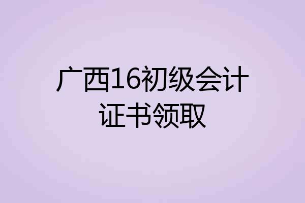 广西16初级会计证书领取