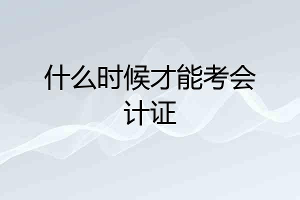 什么时候才能考会计证