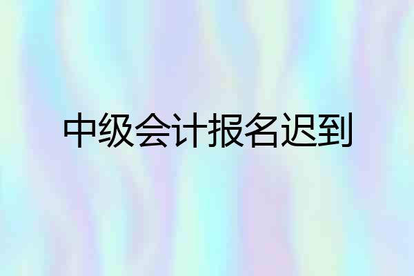 中级会计报名迟到