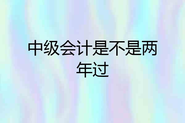 中级会计是不是两年过