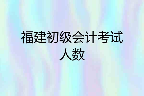 福建初级会计考试人数
