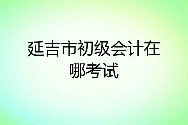 延吉市初级会计在哪考试