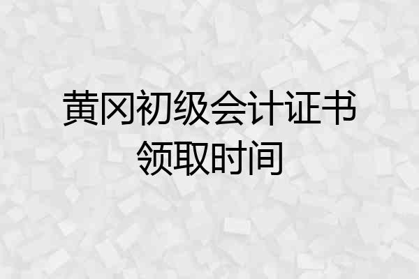 黄冈初级会计证书领取时间