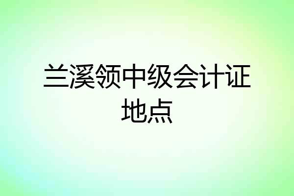 兰溪领中级会计证地点