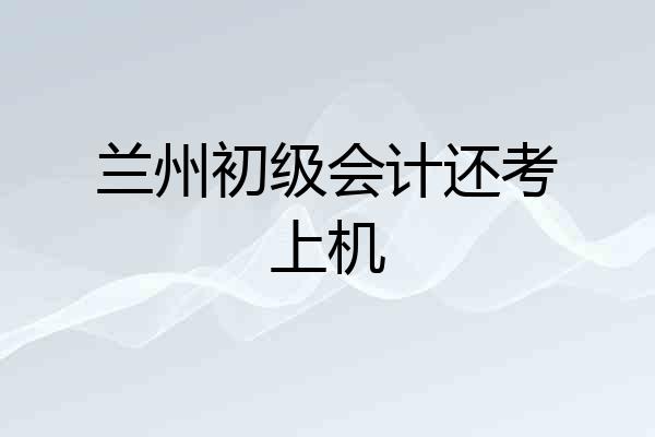 兰州初级会计还考上机