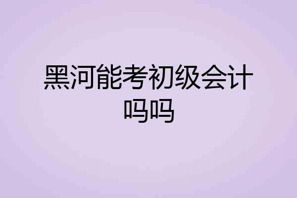 黑河能考初级会计吗吗