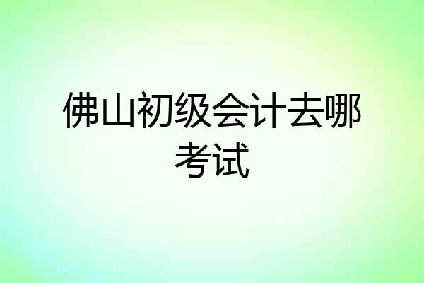 佛山初级会计去哪考试