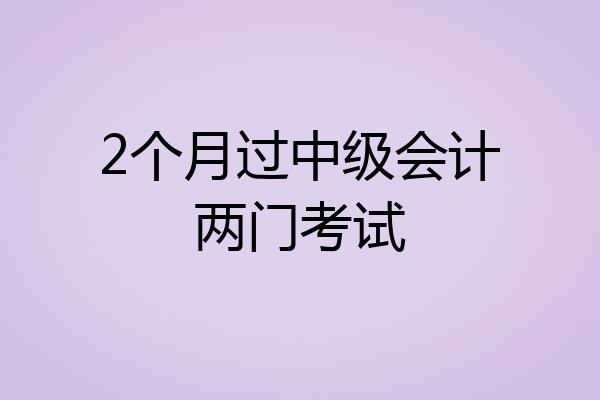 2个月过中级会计两门考试
