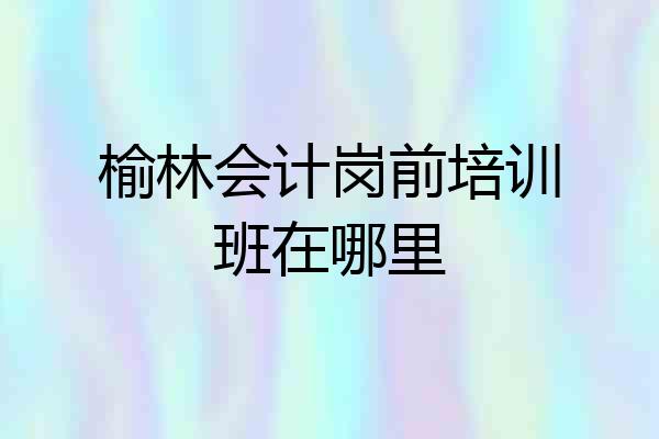 榆林会计岗前培训班在哪里