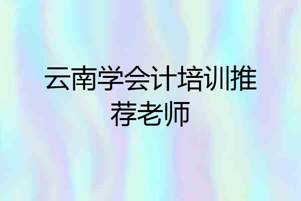 云南学会计培训推荐老师
