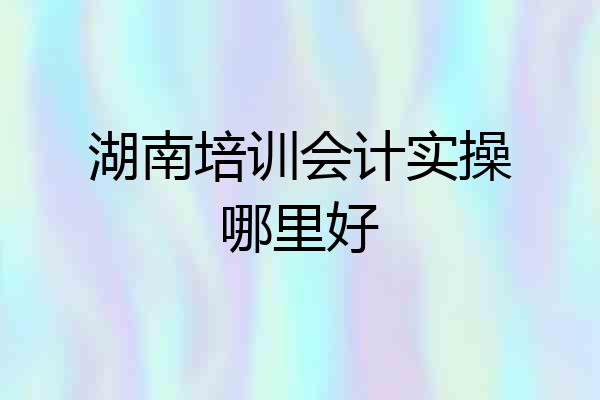 湖南培训会计实操哪里好