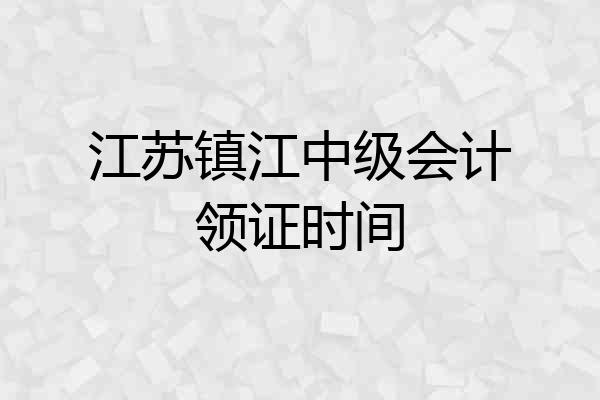 江苏镇江中级会计领证时间