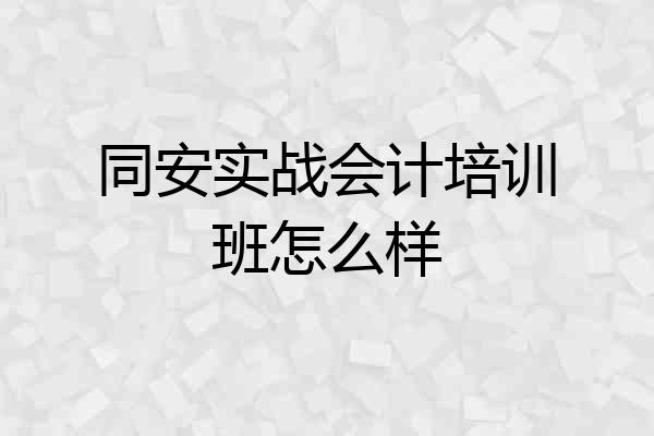 同安实战会计培训班怎么样