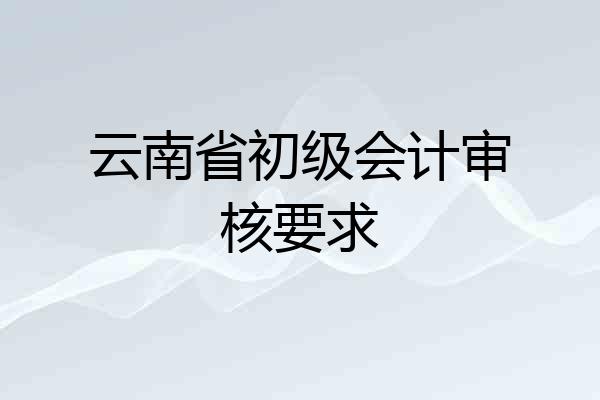 云南省初级会计审核要求