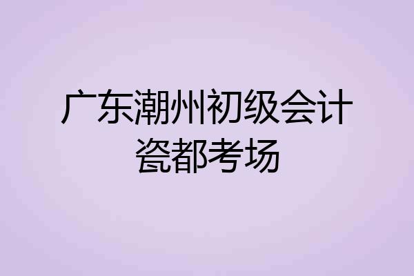 广东潮州初级会计瓷都考场