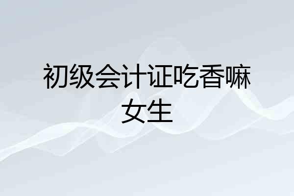 初级会计证吃香嘛女生