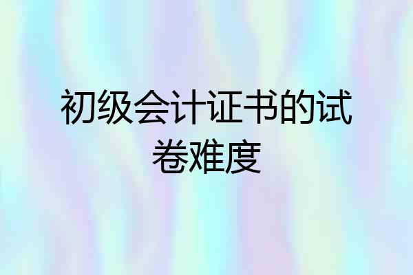 初级会计证书的试卷难度