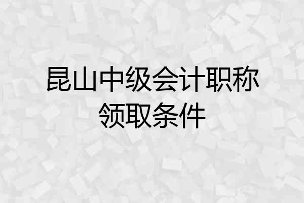 昆山中级会计职称领取条件