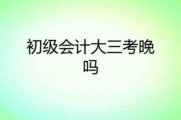 初级会计大三考晚吗