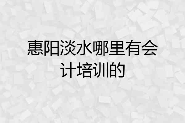 惠阳淡水哪里有会计培训的