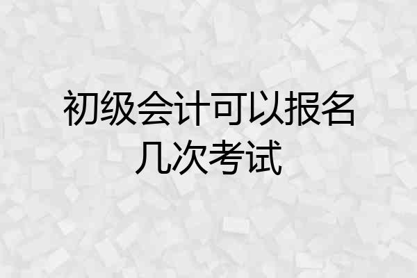 初级会计可以报名几次考试