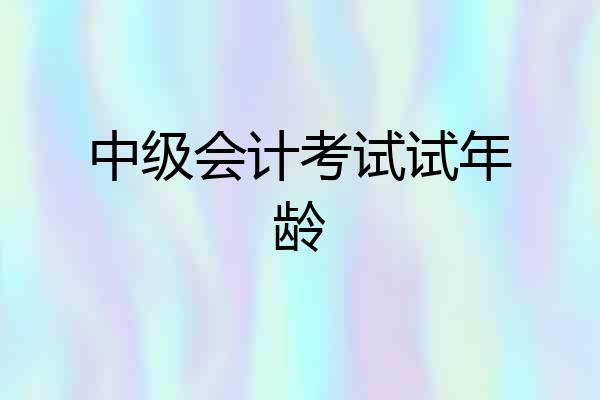 中级会计考试试年龄