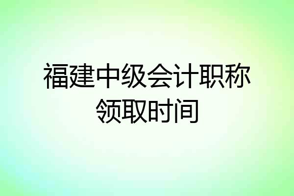 福建中级会计职称领取时间