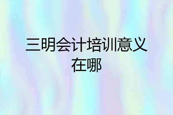三明会计培训意义在哪