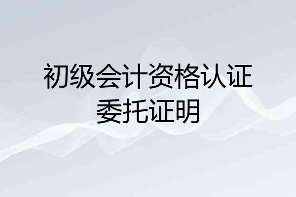 初级会计资格认证委托证明