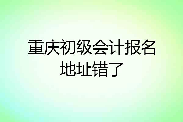 重庆初级会计报名地址错了
