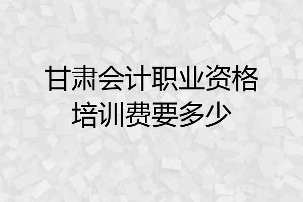 甘肃会计职业资格培训费要多少